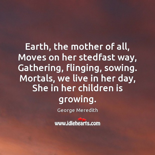 Earth, the mother of all, Moves on her stedfast way, Gathering, flinging, George Meredith Picture Quote