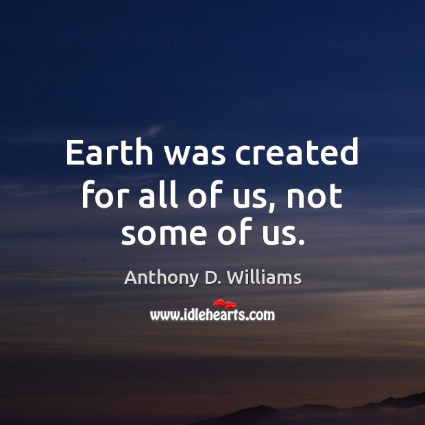 Earth was created for all of us, not some of us. Anthony D. Williams Picture Quote