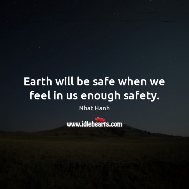 Earth will be safe when we feel in us enough safety. Nhat Hanh Picture Quote