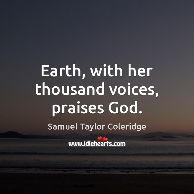 Earth, with her thousand voices, praises God. Samuel Taylor Coleridge Picture Quote