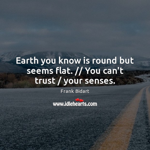 Earth you know is round but seems flat. // You can’t trust / your senses. Image