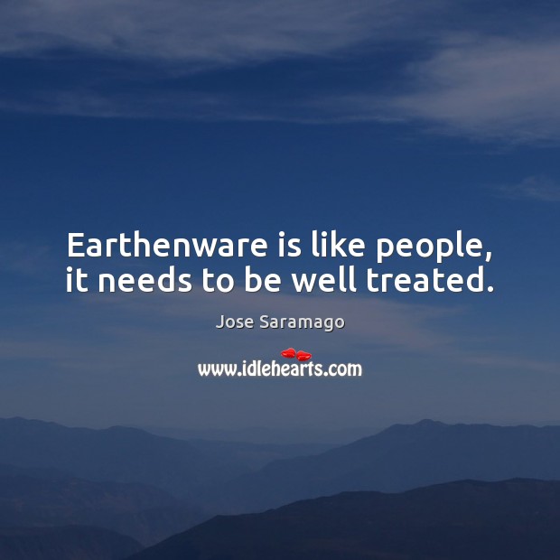 Earthenware is like people, it needs to be well treated. Jose Saramago Picture Quote