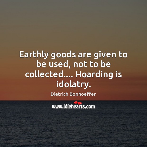 Earthly goods are given to be used, not to be collected…. Hoarding is idolatry. Image