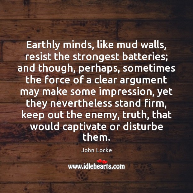 Earthly minds, like mud walls, resist the strongest batteries; and though, perhaps, 