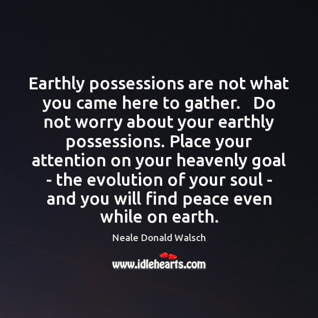 Earthly possessions are not what you came here to gather.   Do not Image