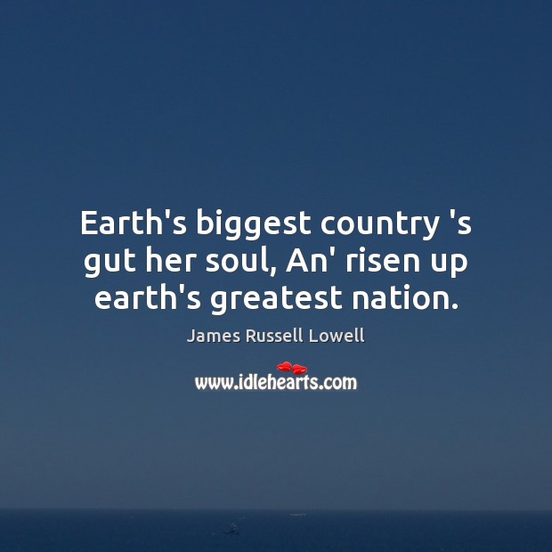 Earth’s biggest country ‘s gut her soul, An’ risen up earth’s greatest nation. James Russell Lowell Picture Quote
