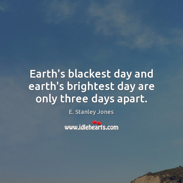 Earth’s blackest day and earth’s brightest day are only three days apart. E. Stanley Jones Picture Quote