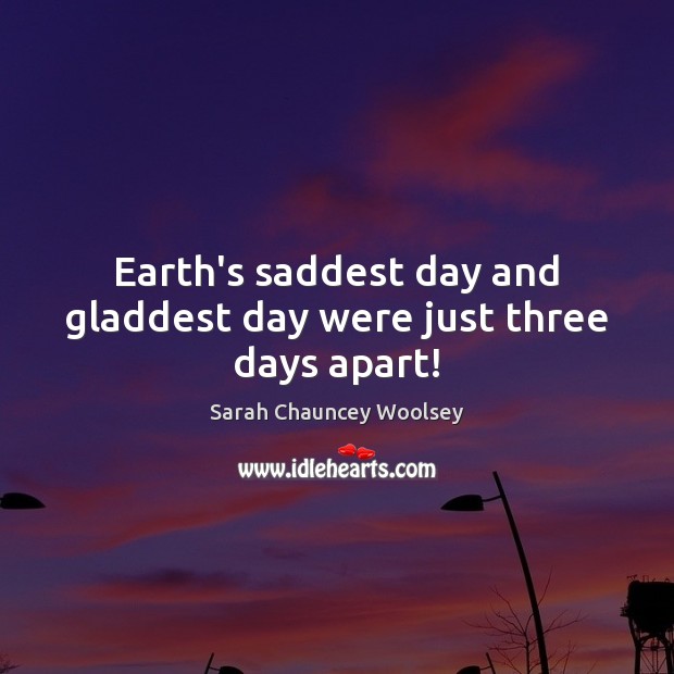 Earth’s saddest day and gladdest day were just three days apart! Sarah Chauncey Woolsey Picture Quote