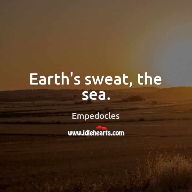 Earth’s sweat, the sea. Empedocles Picture Quote