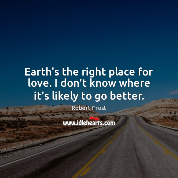 Earth’s the right place for love. I don’t know where it’s likely to go better. 