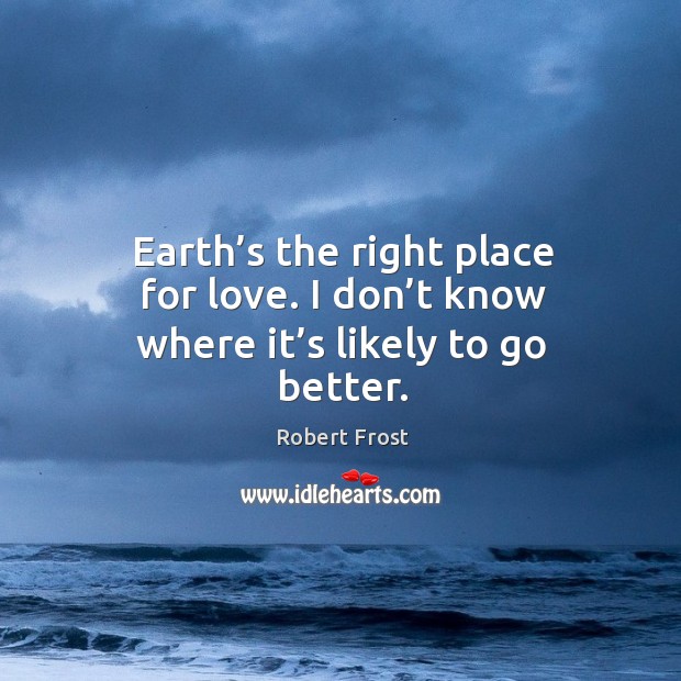 Earth’s the right place for love. I don’t know where it’s likely to go better. Robert Frost Picture Quote