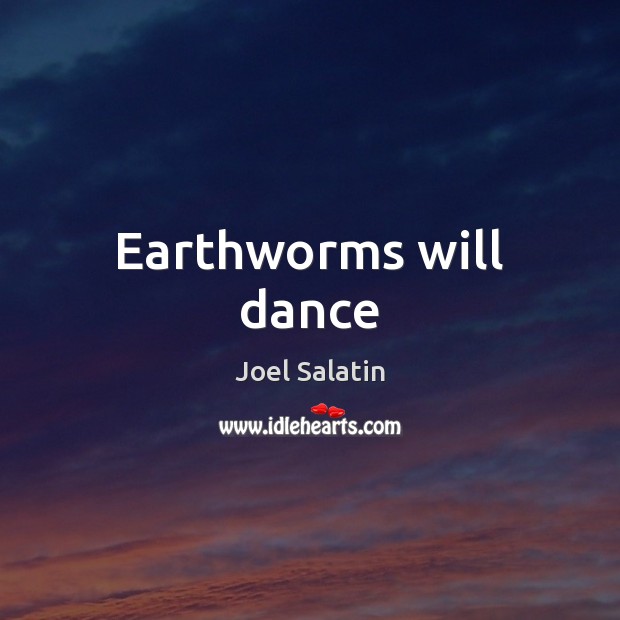 Earthworms will dance Joel Salatin Picture Quote