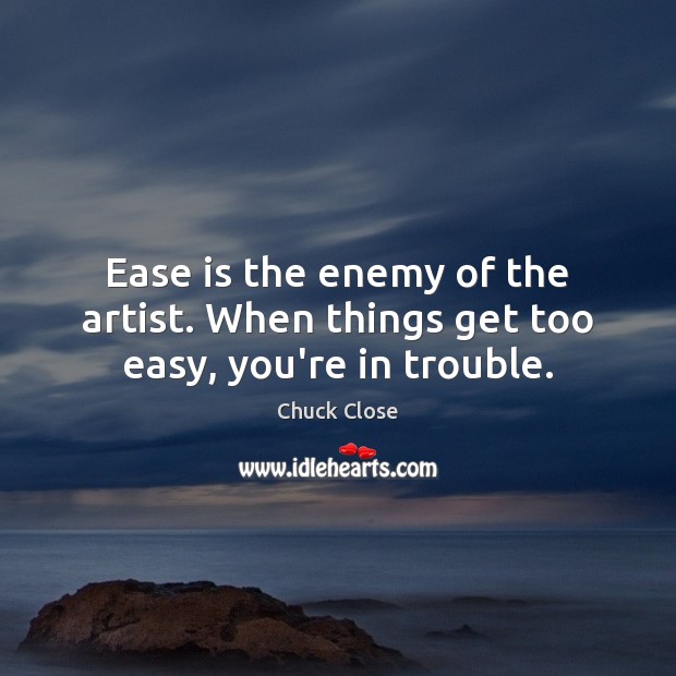 Ease is the enemy of the artist. When things get too easy, you’re in trouble. Image