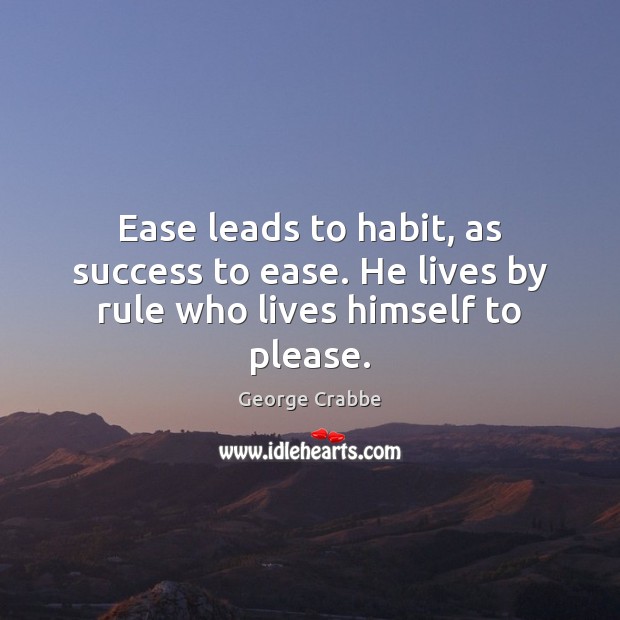 Ease leads to habit, as success to ease. He lives by rule who lives himself to please. George Crabbe Picture Quote