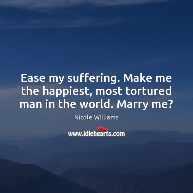 Ease my suffering. Make me the happiest, most tortured man in the world. Marry me? Nicole Williams Picture Quote