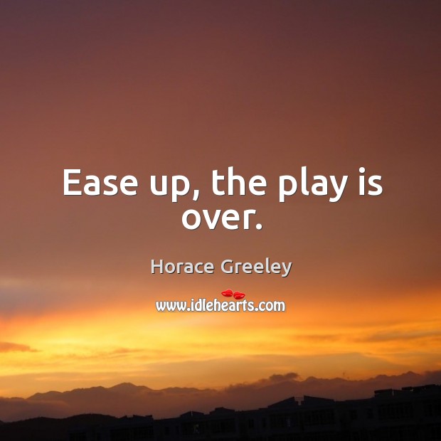 Ease up, the play is over. Horace Greeley Picture Quote