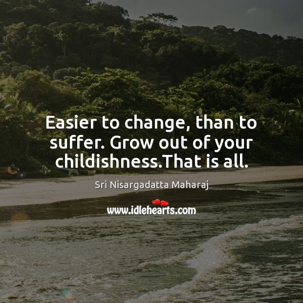 Easier to change, than to suffer. Grow out of your childishness.That is all. Sri Nisargadatta Maharaj Picture Quote