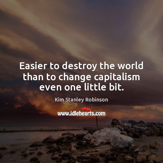 Easier to destroy the world than to change capitalism even one little bit. Kim Stanley Robinson Picture Quote