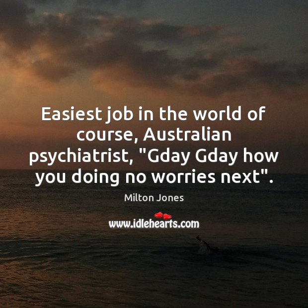Easiest job in the world of course, Australian psychiatrist, “Gday Gday how Milton Jones Picture Quote