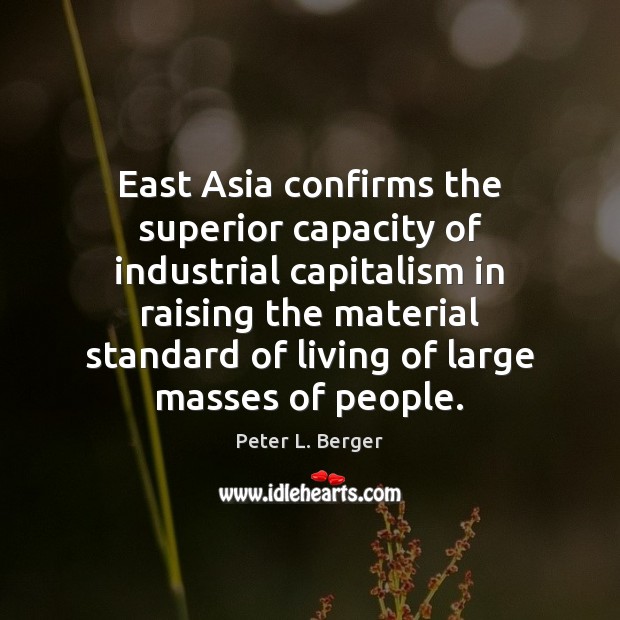 East Asia confirms the superior capacity of industrial capitalism in raising the Peter L. Berger Picture Quote