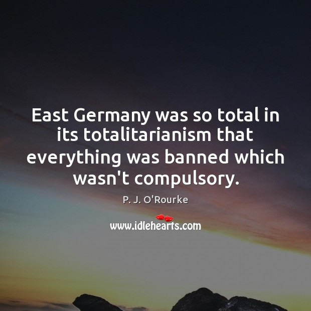 East Germany was so total in its totalitarianism that everything was banned P. J. O’Rourke Picture Quote