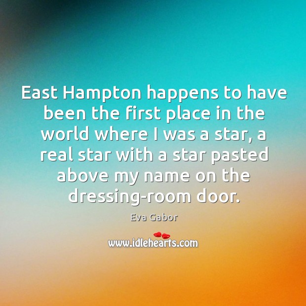 East hampton happens to have been the first place in the world where I was a star Eva Gabor Picture Quote