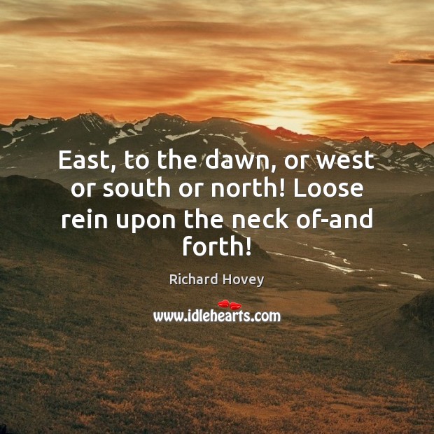East, to the dawn, or west or south or north! Loose rein upon the neck of-and forth! Richard Hovey Picture Quote
