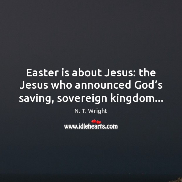 Easter is about Jesus: the Jesus who announced God’s saving, sovereign kingdom… N. T. Wright Picture Quote