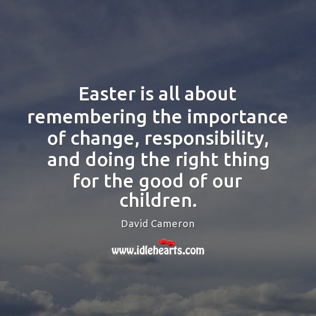 Easter is all about remembering the importance of change, responsibility, and doing David Cameron Picture Quote