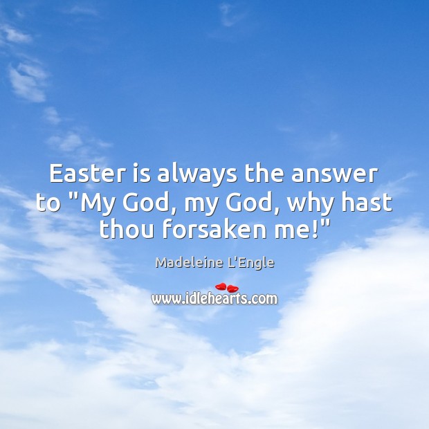 Easter is always the answer to “My God, my God, why hast thou forsaken me!” Madeleine L’Engle Picture Quote