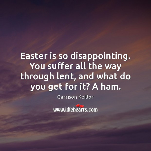 Easter is so disappointing. You suffer all the way through lent, and Easter Quotes Image