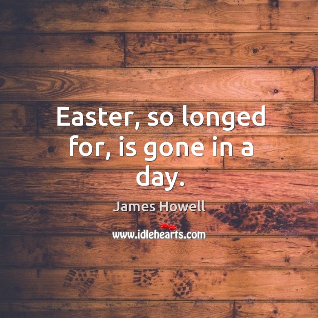 Easter, so longed for, is gone in a day. James Howell Picture Quote