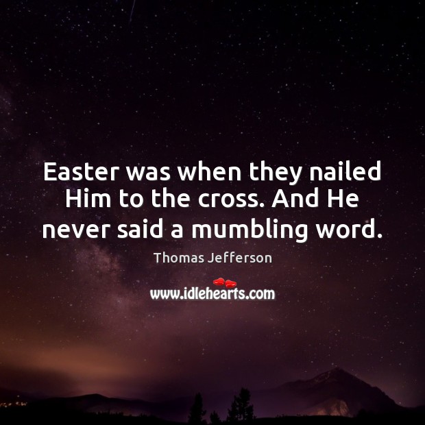 Easter was when they nailed Him to the cross. And He never said a mumbling word. Image