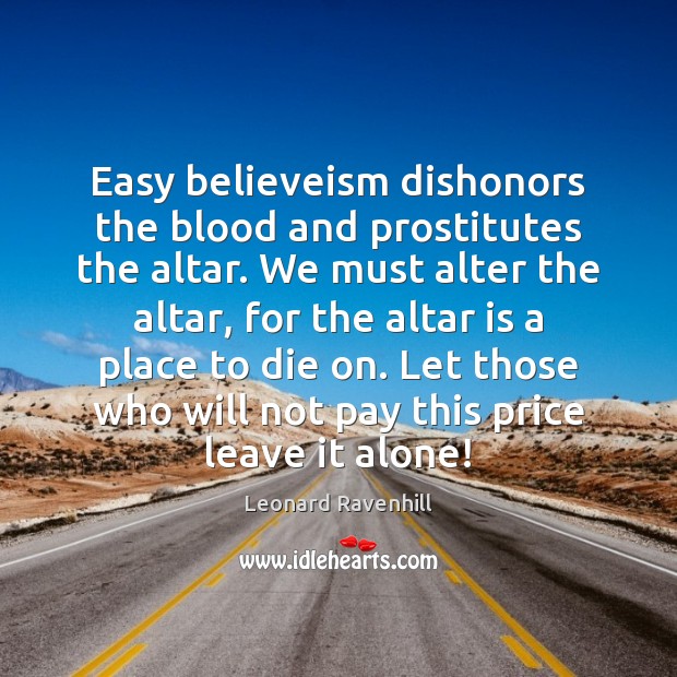 Easy believeism dishonors the blood and prostitutes the altar. We must alter Leonard Ravenhill Picture Quote