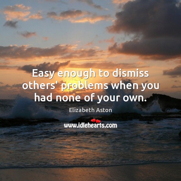 Easy enough to dismiss others’ problems when you had none of your own. Elizabeth Aston Picture Quote