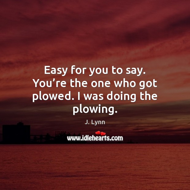 Easy for you to say. You’re the one who got plowed. I was doing the plowing. J. Lynn Picture Quote