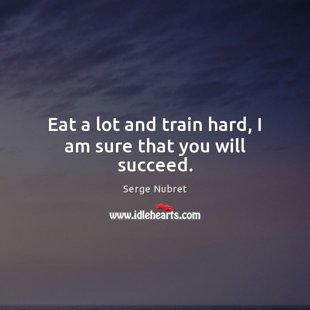 Eat a lot and train hard, I am sure that you will succeed. Serge Nubret Picture Quote