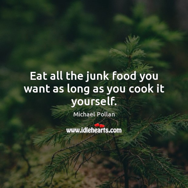 Eat all the junk food you want as long as you cook it yourself. Michael Pollan Picture Quote