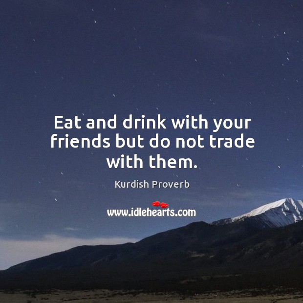Eat and drink with your friends but do not trade with them. Kurdish Proverbs Image