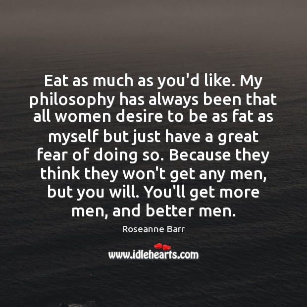 Eat as much as you’d like. My philosophy has always been that Roseanne Barr Picture Quote