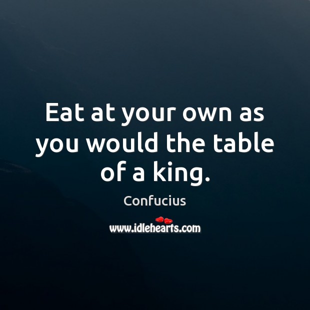 Eat at your own as you would the table of a king. Confucius Picture Quote