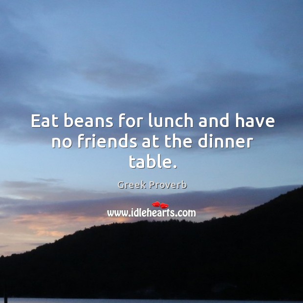 Eat beans for lunch and have no friends at the dinner table. Greek Proverbs Image