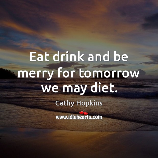 Eat drink and be merry for tomorrow we may diet. Cathy Hopkins Picture Quote