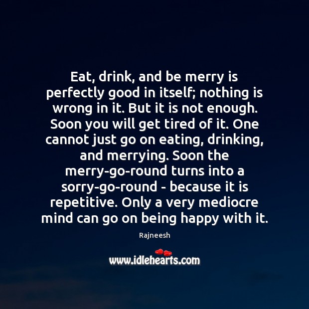 Eat, drink, and be merry is perfectly good in itself; nothing is 