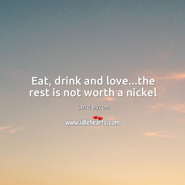 Eat, drink and love…the rest is not worth a nickel Lord Byron Picture Quote