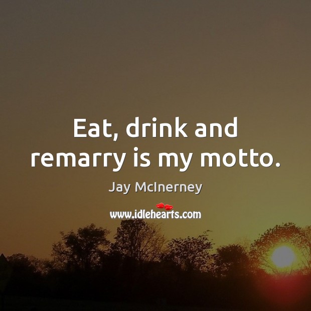 Eat, drink and remarry is my motto. Jay McInerney Picture Quote