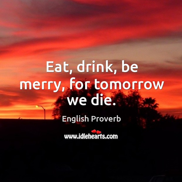 Eat, drink, be merry, for tomorrow we die. English Proverbs Image