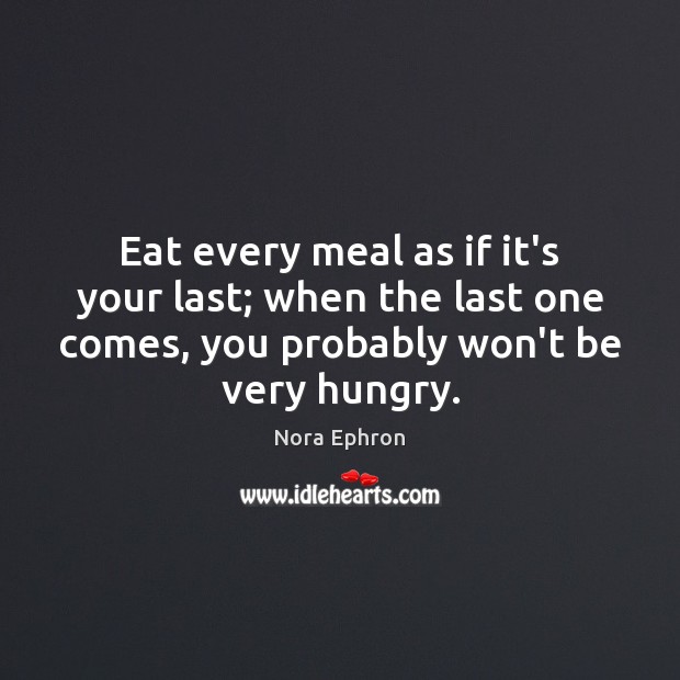 Eat every meal as if it’s your last; when the last one Nora Ephron Picture Quote