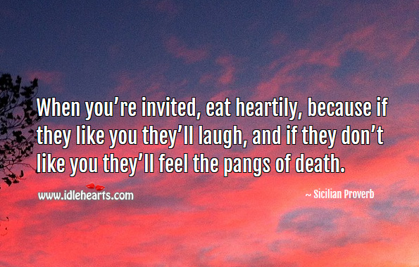 When you’re invited, eat heartily, because if they like you they’ll laugh, and if they don’t, they’ll feel the pangs of death. Sicilian Proverbs Image