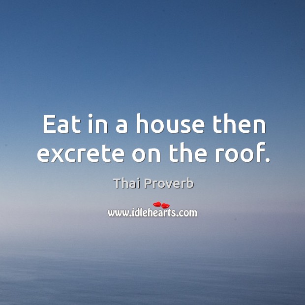 Eat in a house then excrete on the roof. Thai Proverbs Image